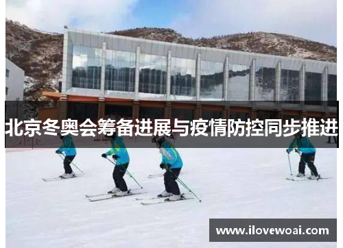 北京冬奥会筹备进展与疫情防控同步推进