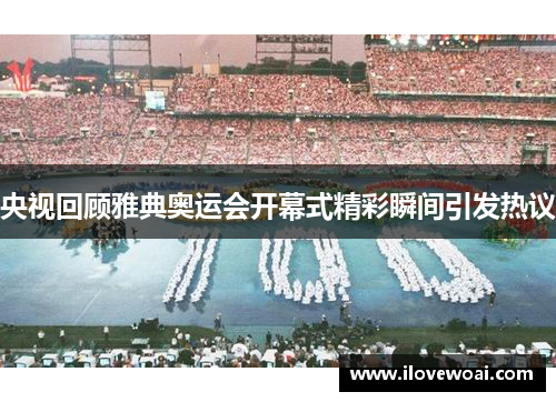 央视回顾雅典奥运会开幕式精彩瞬间引发热议