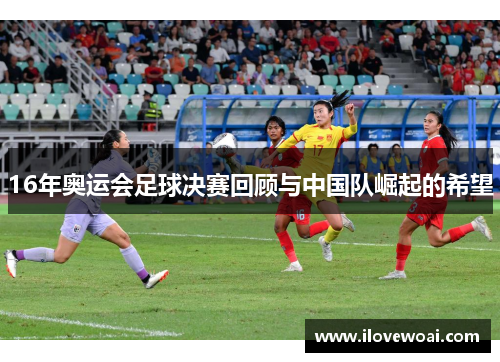 16年奥运会足球决赛回顾与中国队崛起的希望