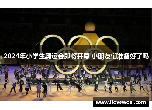 2024年小学生奥运会即将开幕 小朋友们准备好了吗